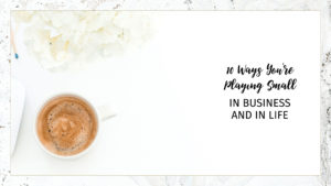Playing small - Overhead image of a coffee cup and white flowers on white table with text that reads 10 ways you're playing small in business and in life