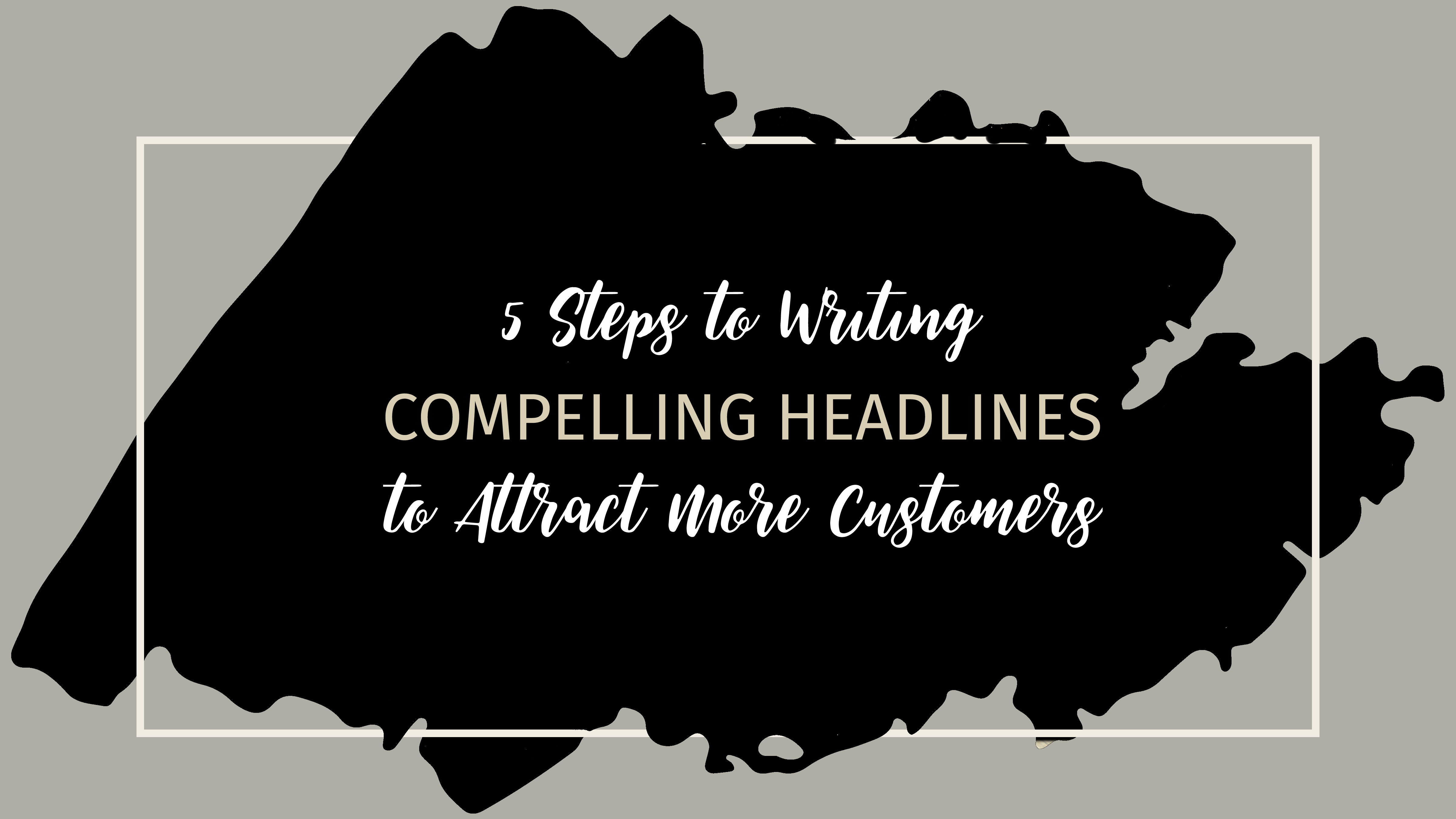 text that reads 5 Steps to Writing Compelling Headlines to Attract More Customers over a black and grey background
