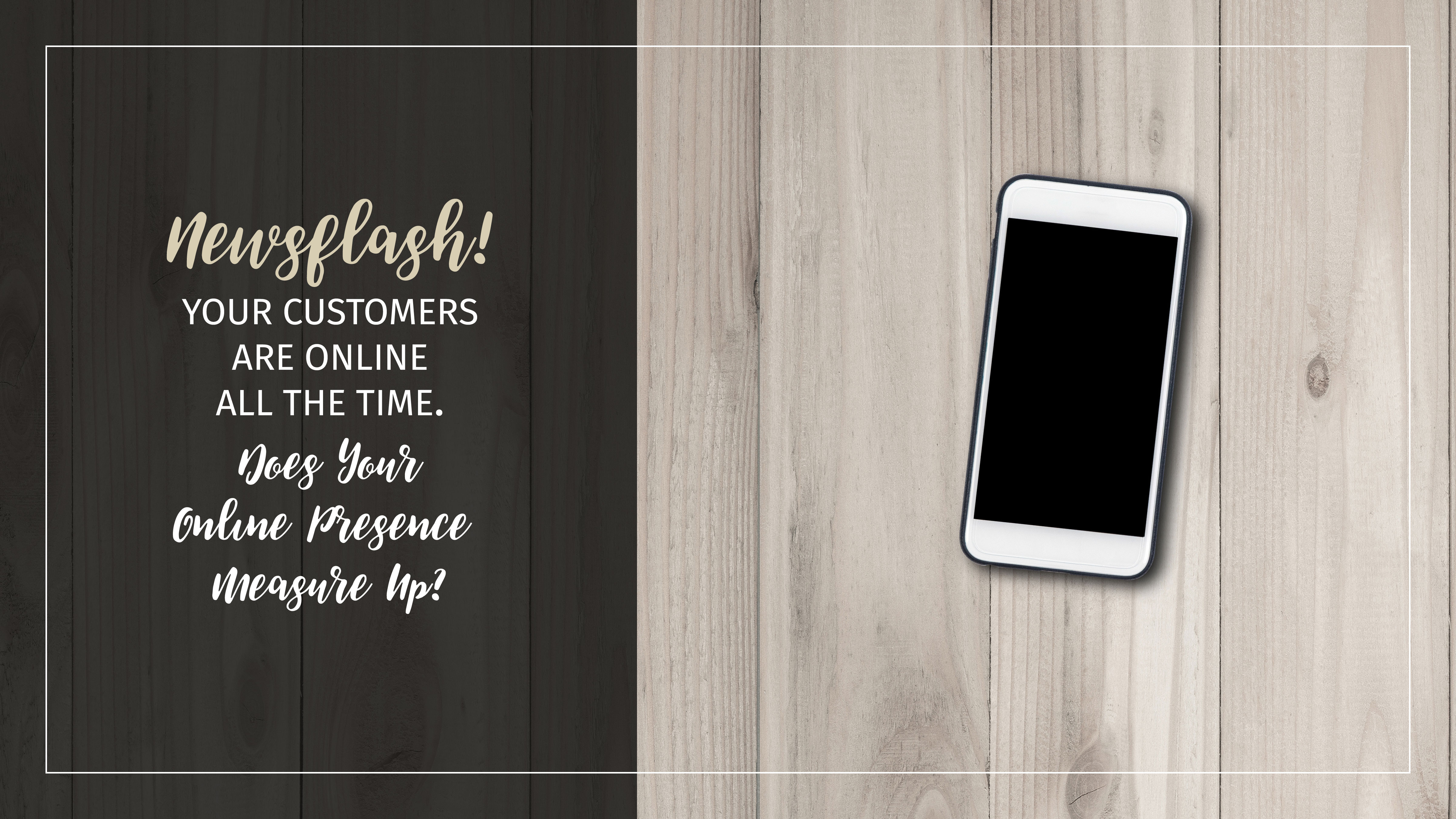 Text: Newsflash! Your customers are online all the time. Does your online presence measure up? Background: Cellphone sitting on a wooden table