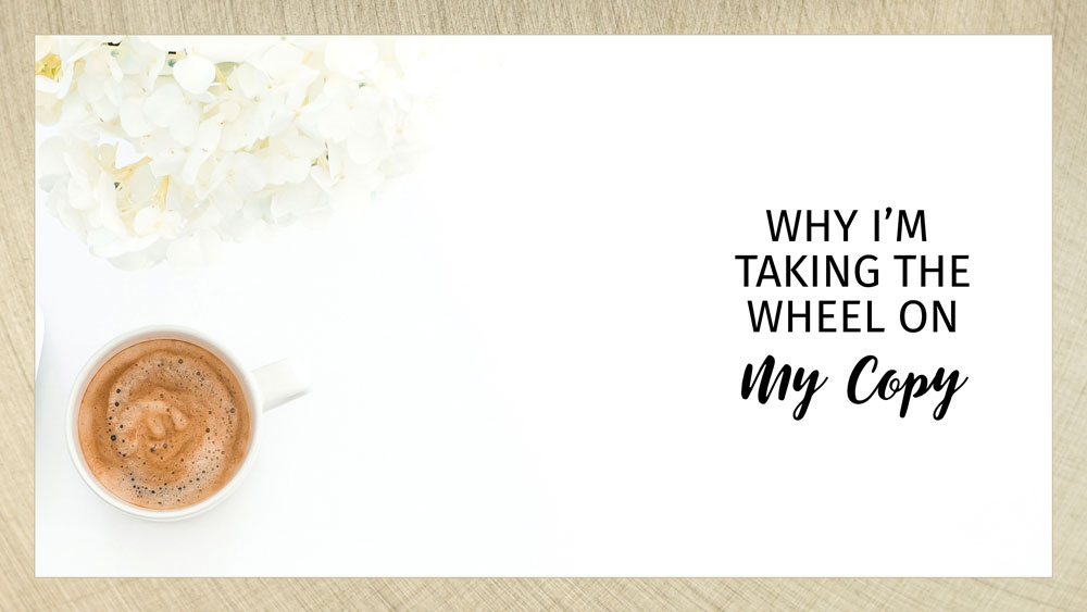 Copy Text: Why I'm Taking the Wheel on my Copy. Background: overhead view of white coffee cup and white flowers on white tabletop